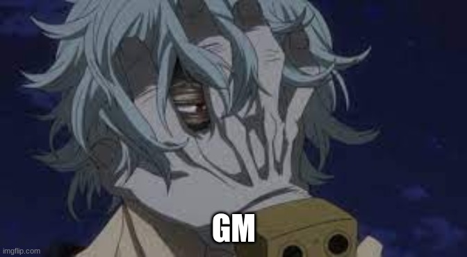 this image is my mood rn | GM | image tagged in tomura shigaraki | made w/ Imgflip meme maker