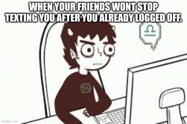 Homestuck memes | WHEN YOUR FRIENDS WONT STOP TEXTING YOU AFTER YOU ALREADY LOGGED OFF. | image tagged in homestuck memes | made w/ Imgflip meme maker