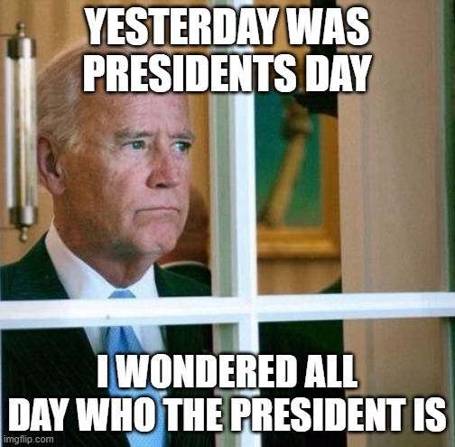 Sad Joe Biden | YESTERDAY WAS PRESIDENTS DAY; I WONDERED ALL DAY WHO THE PRESIDENT IS | image tagged in sad joe biden | made w/ Imgflip meme maker