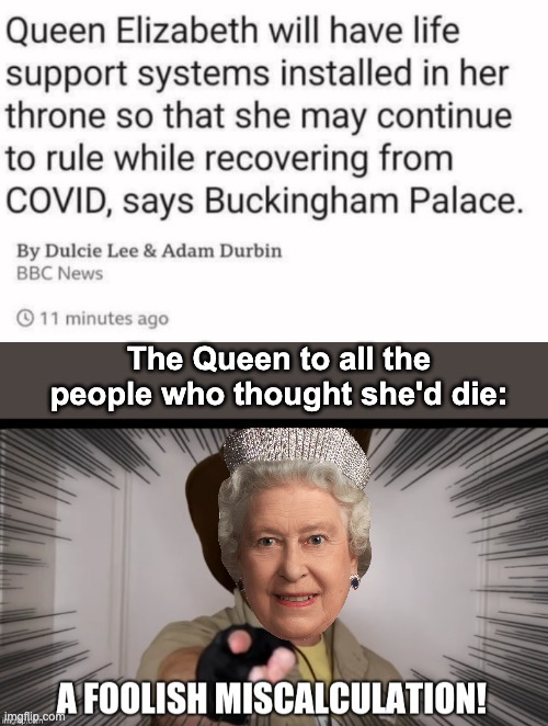 The Queen Shall Never Die! | The Queen to all the people who thought she'd die: | image tagged in a foolish miscalculation,memes,unfunny | made w/ Imgflip meme maker