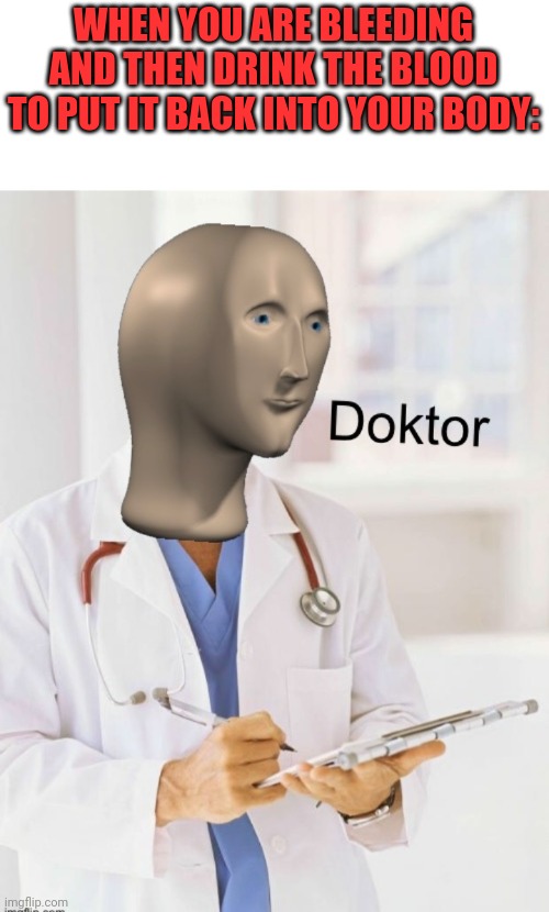 Doktor | WHEN YOU ARE BLEEDING AND THEN DRINK THE BLOOD TO PUT IT BACK INTO YOUR BODY: | image tagged in doktor,memes,funny,meme man | made w/ Imgflip meme maker