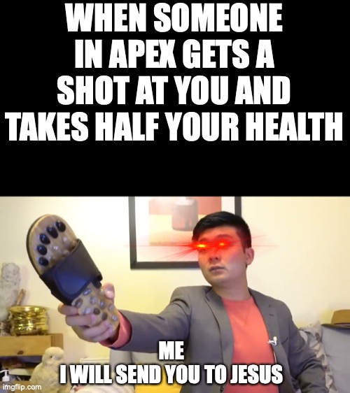 Relatable online game experience | WHEN SOMEONE IN APEX GETS A SHOT AT YOU AND TAKES HALF YOUR HEALTH; ME
I WILL SEND YOU TO JESUS | image tagged in steven he i will send you to jesus | made w/ Imgflip meme maker