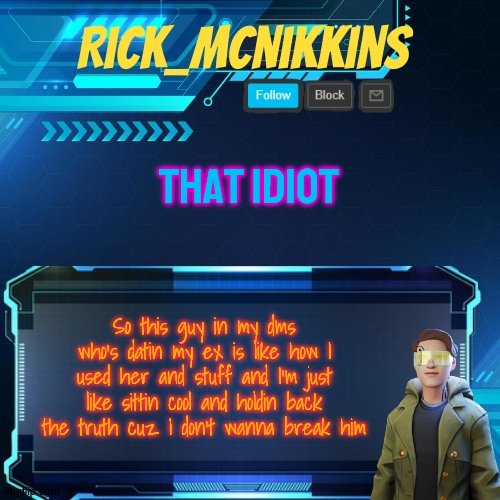 Mcnikkins Temp 3 v2 | THAT IDIOT; So this guy in my dms who's datin my ex is like how I used her and stuff and I'm just like sittin cool and holdin back the truth cuz I don't wanna break him | image tagged in mcnikkins temp 3 v2 | made w/ Imgflip meme maker