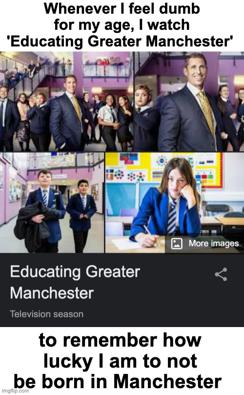 Just for the academic clips, there are some genuinely nice and interesting scenes in the documentary as well. | Whenever I feel dumb for my age, I watch 'Educating Greater Manchester'; to remember how lucky I am to not be born in Manchester | image tagged in memes,unfunny | made w/ Imgflip meme maker