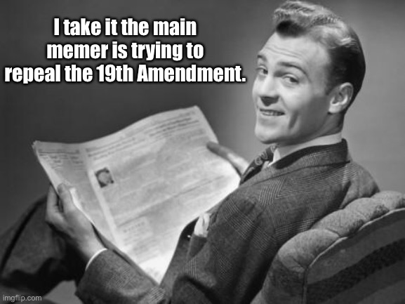 50's newspaper | I take it the main memer is trying to repeal the 19th Amendment. | image tagged in 50's newspaper | made w/ Imgflip meme maker