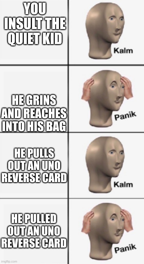 kalm PANIK kalm PANIK | YOU INSULT THE QUIET KID; HE GRINS AND REACHES INTO HIS BAG; HE PULLS OUT AN UNO REVERSE CARD; HE PULLED OUT AN UNO REVERSE CARD | image tagged in kalm panik kalm panik | made w/ Imgflip meme maker