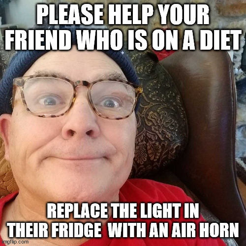 Durl Earl | PLEASE HELP YOUR FRIEND WHO IS ON A DIET; REPLACE THE LIGHT IN THEIR FRIDGE  WITH AN AIR HORN | image tagged in durl earl | made w/ Imgflip meme maker