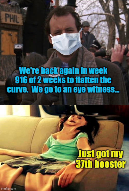 When will it end? | We're back again in week 916 of 2 weeks to flatten the curve.  We go to an eye witness... Just got my 37th booster | image tagged in bill murray groundhog day,flat girl | made w/ Imgflip meme maker