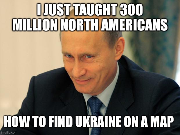 Putin Geography |  I JUST TAUGHT 300 MILLION NORTH AMERICANS; HOW TO FIND UKRAINE ON A MAP | image tagged in vladimir putin smiling,ukraine,funny memes | made w/ Imgflip meme maker