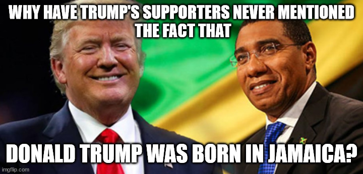 Hmmmm. | WHY HAVE TRUMP'S SUPPORTERS NEVER MENTIONED
 THE FACT THAT; DONALD TRUMP WAS BORN IN JAMAICA? | image tagged in trump born in jamaica | made w/ Imgflip meme maker