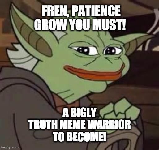 Yoda Pepe | FREN, PATIENCE GROW YOU MUST! A BIGLY
TRUTH MEME WARRIOR
TO BECOME! | image tagged in yoda pepe | made w/ Imgflip meme maker