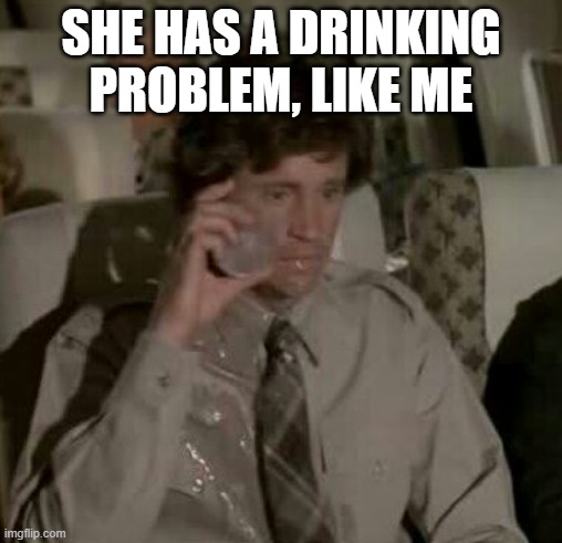 Airplane Drinking Problem | SHE HAS A DRINKING PROBLEM, LIKE ME | image tagged in airplane drinking problem | made w/ Imgflip meme maker