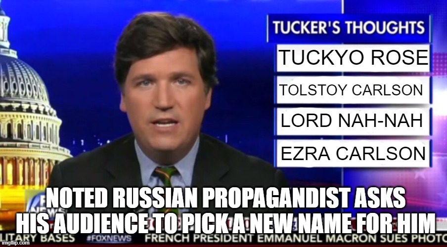 Tucker Carlson | TUCKYO ROSE; TOLSTOY CARLSON; LORD NAH-NAH; EZRA CARLSON; NOTED RUSSIAN PROPAGANDIST ASKS HIS AUDIENCE TO PICK A NEW NAME FOR HIM | image tagged in tucker carlson | made w/ Imgflip meme maker