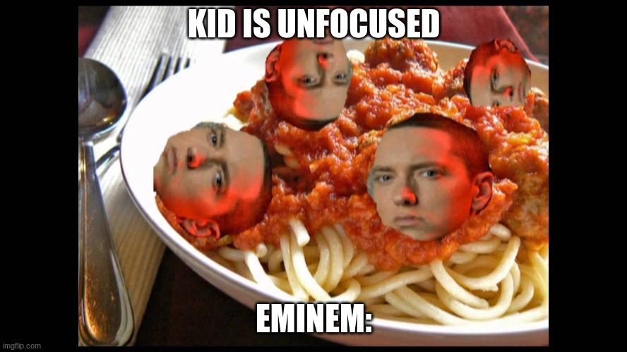 Eminem Mom's Spaghetti | KID IS UNFOCUSED; EMINEM: | image tagged in eminem mom's spaghetti | made w/ Imgflip meme maker
