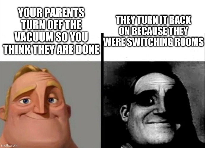 Teacher's Copy | THEY TURN IT BACK ON BECAUSE THEY WERE SWITCHING ROOMS; YOUR PARENTS TURN OFF THE VACUUM SO YOU THINK THEY ARE DONE | image tagged in teacher's copy | made w/ Imgflip meme maker