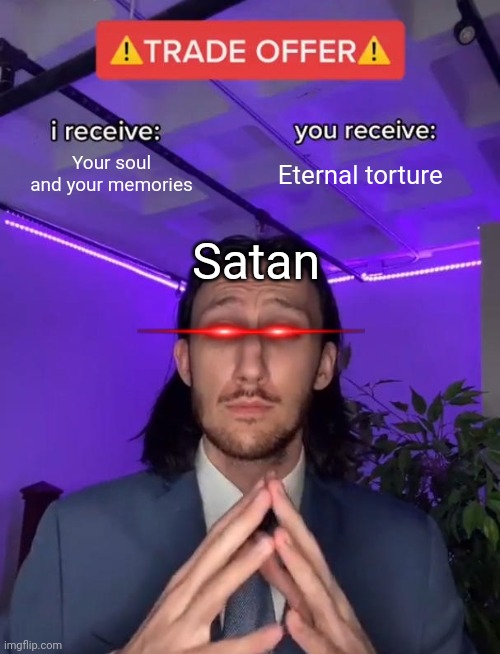 Guys... Please don't end up where he is... | Your soul and your memories; Eternal torture; Satan | image tagged in trade offer | made w/ Imgflip meme maker