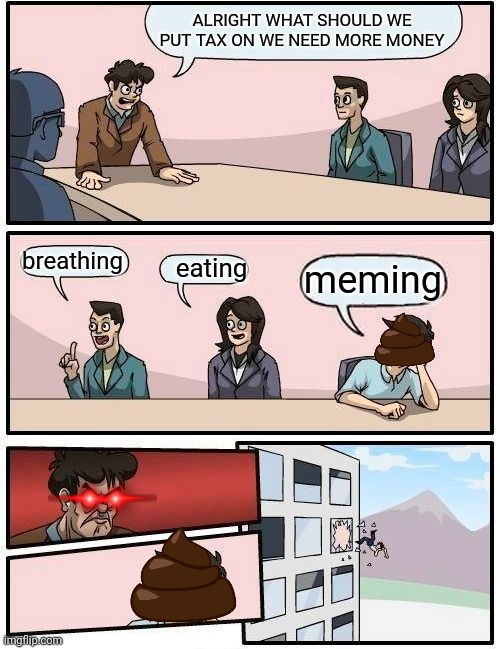 Never should we put a tax on this! | ALRIGHT WHAT SHOULD WE PUT TAX ON WE NEED MORE MONEY; breathing; eating; meming | image tagged in memes,boardroom meeting suggestion | made w/ Imgflip meme maker