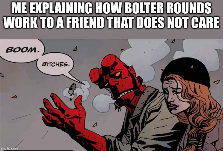 yes hellboy that is how that works | ME EXPLAINING HOW BOLTER ROUNDS WORK TO A FRIEND THAT DOES NOT CARE | image tagged in boom bitches | made w/ Imgflip meme maker