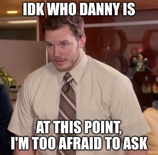 Afraid To Ask Andy Meme | IDK WHO DANNY IS; AT THIS POINT, I'M TOO AFRAID TO ASK | image tagged in memes,afraid to ask andy | made w/ Imgflip meme maker