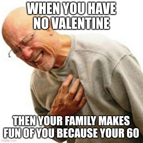 Right In The Childhood Meme | WHEN YOU HAVE NO VALENTINE THEN YOUR FAMILY MAKES FUN OF YOU BECAUSE YOUR 60 | image tagged in memes,right in the childhood | made w/ Imgflip meme maker
