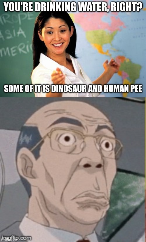 wait wtf? | YOU'RE DRINKING WATER, RIGHT? SOME OF IT IS DINOSAUR AND HUMAN PEE | image tagged in memes,unhelpful high school teacher,surprised anime guy | made w/ Imgflip meme maker