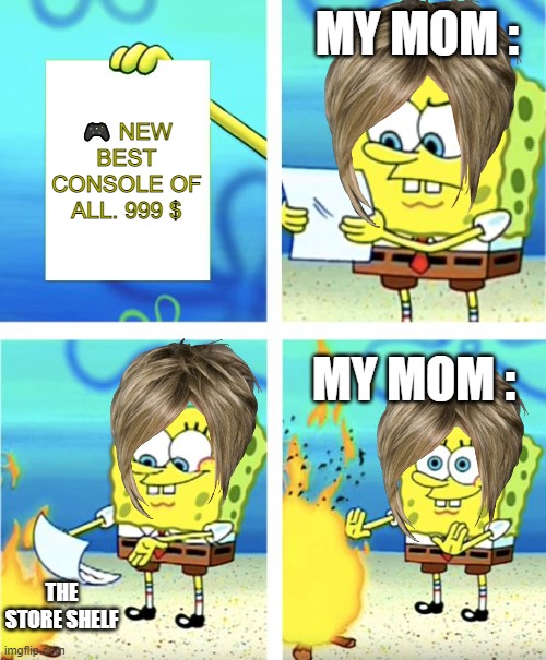 Moms just don't buy expensive  items | MY MOM :; 🎮 NEW BEST CONSOLE OF ALL. 999 $; MY MOM :; THE STORE SHELF | image tagged in spongebob burning paper | made w/ Imgflip meme maker