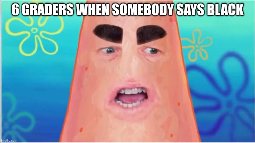 6 GRADERS WHEN SOMEBODY SAYS BLACK | image tagged in fun | made w/ Imgflip meme maker