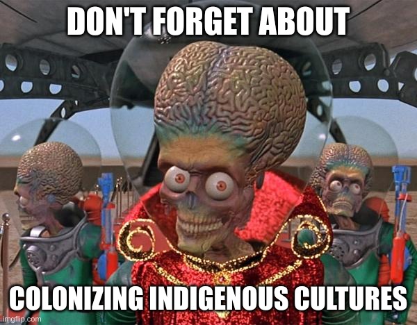 Mars Attacks Martians | DON'T FORGET ABOUT COLONIZING INDIGENOUS CULTURES | image tagged in mars attacks martians | made w/ Imgflip meme maker