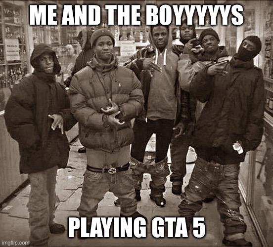 Sheeesh | ME AND THE BOYYYYYS; PLAYING GTA 5 | image tagged in all my homies hate | made w/ Imgflip meme maker