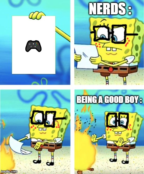 Nerds revile video games | NERDS :; 🎮; BEING A GOOD BOY : | image tagged in spongebob burning paper | made w/ Imgflip meme maker