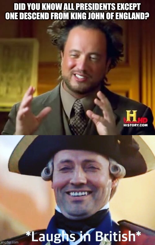 Look it up | DID YOU KNOW ALL PRESIDENTS EXCEPT ONE DESCEND FROM KING JOHN OF ENGLAND? | image tagged in memes,ancient aliens,laughs in british | made w/ Imgflip meme maker