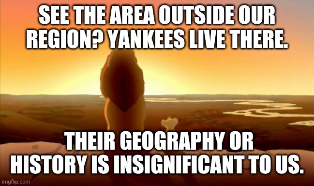 MUFASA AND SIMBA | SEE THE AREA OUTSIDE OUR REGION? YANKEES LIVE THERE. THEIR GEOGRAPHY OR HISTORY IS INSIGNIFICANT TO US. | image tagged in mufasa and simba | made w/ Imgflip meme maker