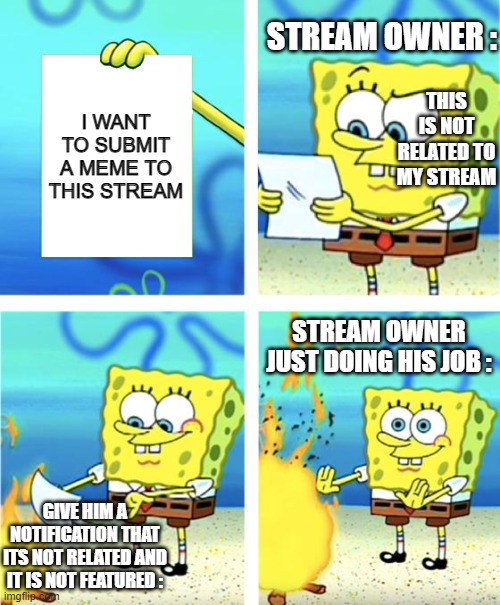 I've experienced this way too many times | STREAM OWNER :; I WANT TO SUBMIT A MEME TO THIS STREAM; THIS IS NOT RELATED TO MY STREAM; STREAM OWNER JUST DOING HIS JOB :; GIVE HIM A NOTIFICATION THAT ITS NOT RELATED AND IT IS NOT FEATURED : | image tagged in spongebob burning paper | made w/ Imgflip meme maker