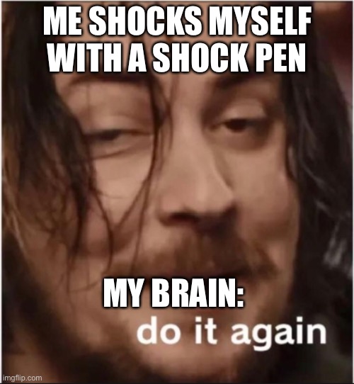 Do it again | ME SHOCKS MYSELF WITH A SHOCK PEN; MY BRAIN: | image tagged in do it again | made w/ Imgflip meme maker