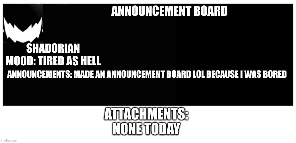 New thing I'm gonna do because I'm bored | ANNOUNCEMENT BOARD; SHADORIAN MOOD: TIRED AS HELL; ANNOUNCEMENTS: MADE AN ANNOUNCEMENT BOARD LOL BECAUSE I WAS BORED; ATTACHMENTS:
NONE TODAY | made w/ Imgflip meme maker