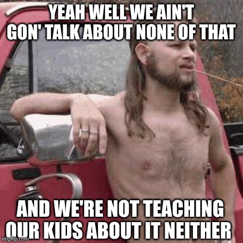 almost redneck | YEAH WELL WE AIN'T GON' TALK ABOUT NONE OF THAT AND WE'RE NOT TEACHING OUR KIDS ABOUT IT NEITHER | image tagged in almost redneck | made w/ Imgflip meme maker