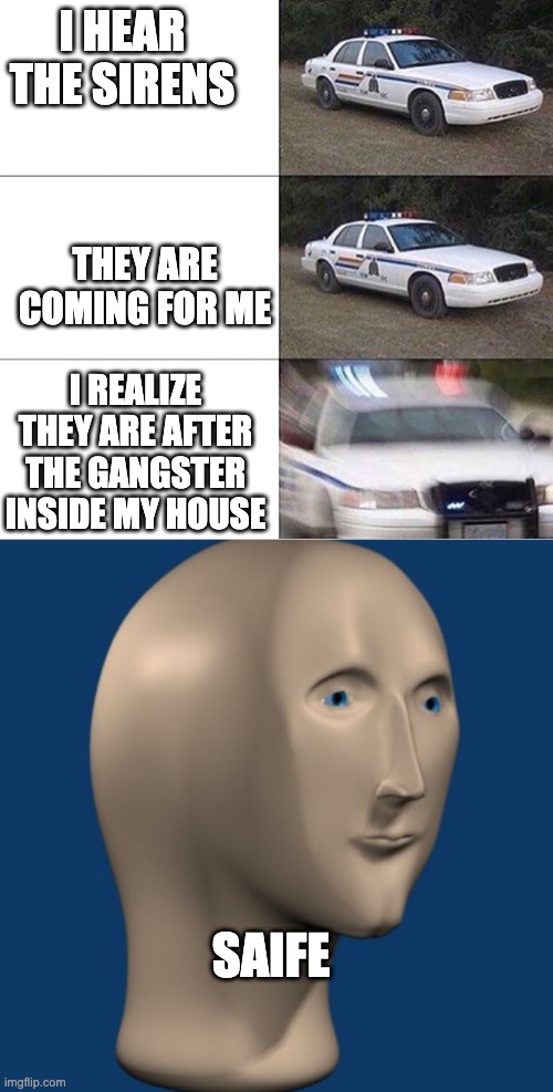 Oh this is SAIFE | I HEAR THE SIRENS; THEY ARE COMING FOR ME; I REALIZE THEY ARE AFTER THE GANGSTER INSIDE MY HOUSE; SAIFE | image tagged in police car,meme man | made w/ Imgflip meme maker