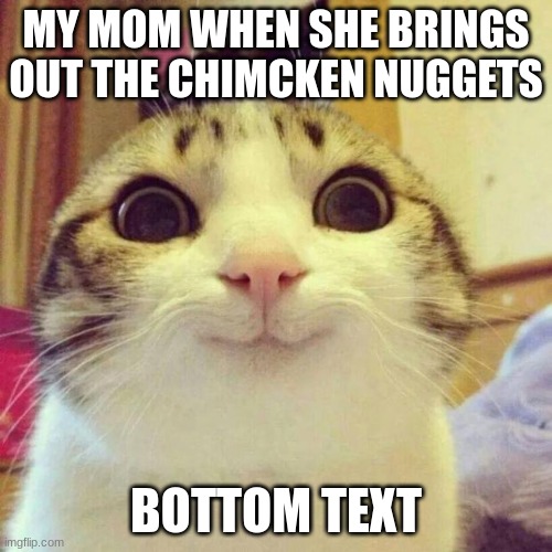 Smiling Cat Meme | MY MOM WHEN SHE BRINGS OUT THE CHIMCKEN NUGGETS; BOTTOM TEXT | image tagged in memes,smiling cat | made w/ Imgflip meme maker