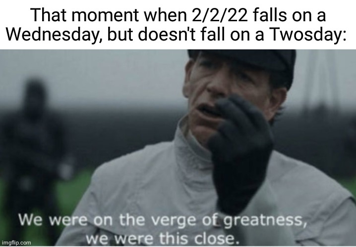 The not so Twosday moment | That moment when 2/2/22 falls on a Wednesday, but doesn't fall on a Twosday: | image tagged in we were on the verge of greatness,memes,meme,numbers,number,date | made w/ Imgflip meme maker