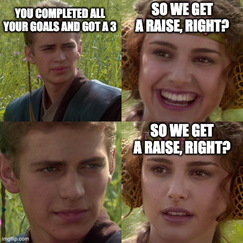 Anakin Padme 4 Panel | YOU COMPLETED ALL YOUR GOALS AND GOT A 3; SO WE GET A RAISE, RIGHT? SO WE GET A RAISE, RIGHT? | image tagged in anakin padme 4 panel | made w/ Imgflip meme maker