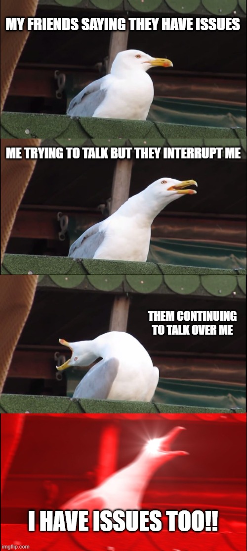 Inhaling Seagull | MY FRIENDS SAYING THEY HAVE ISSUES; ME TRYING TO TALK BUT THEY INTERRUPT ME; THEM CONTINUING TO TALK OVER ME; I HAVE ISSUES TOO!! | image tagged in memes,inhaling seagull | made w/ Imgflip meme maker