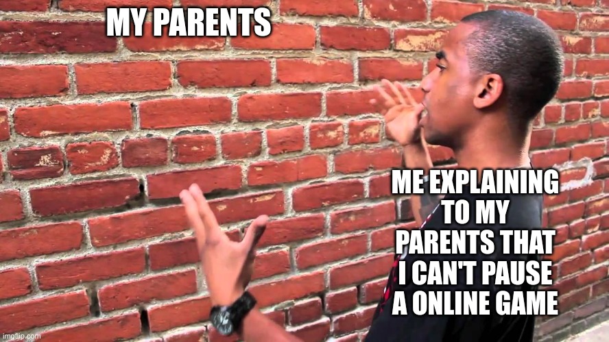 Talking to wall | MY PARENTS ME EXPLAINING TO MY PARENTS THAT I CAN'T PAUSE A ONLINE GAME | image tagged in talking to wall | made w/ Imgflip meme maker