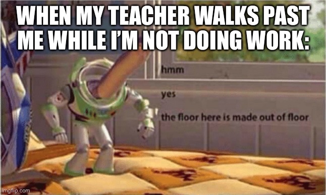 i made this in class | WHEN MY TEACHER WALKS PAST ME WHILE I’M NOT DOING WORK: | image tagged in hmm yes the floor here is made out of floor | made w/ Imgflip meme maker
