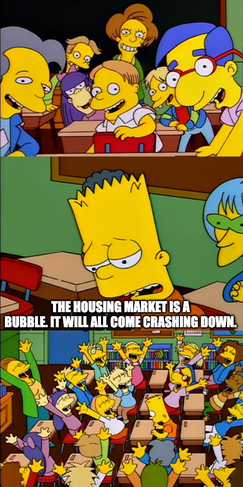 News flash, it's not | THE HOUSING MARKET IS A BUBBLE. IT WILL ALL COME CRASHING DOWN. | image tagged in say the line bart,housing,house,bubble | made w/ Imgflip meme maker