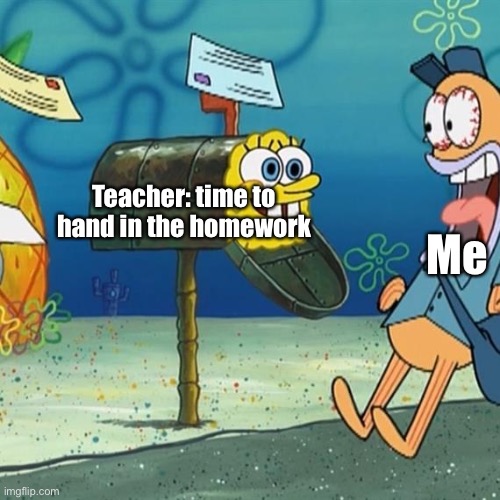 Has anyone ever had this happen to them | Teacher: time to hand in the homework; Me | image tagged in spongebob mailbox | made w/ Imgflip meme maker