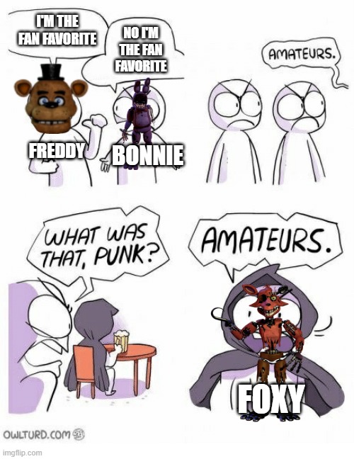 Foxy meme | I'M THE FAN FAVORITE; NO I'M THE FAN FAVORITE; FREDDY; BONNIE; FOXY | image tagged in amateurs | made w/ Imgflip meme maker