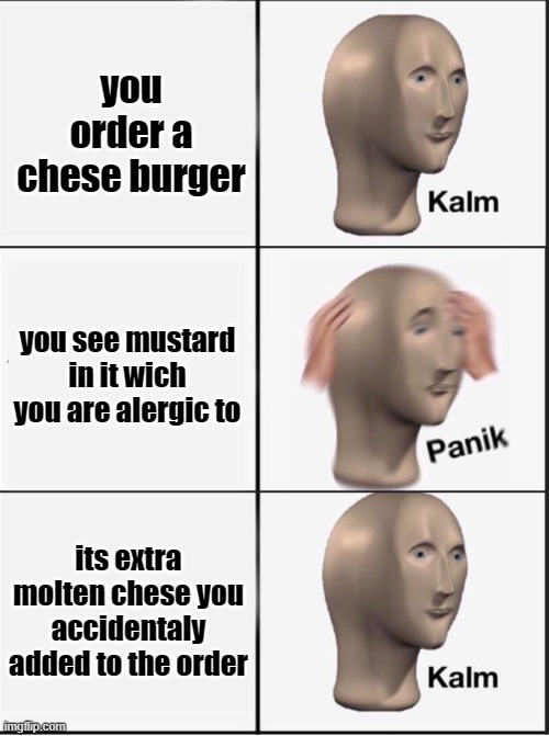 extra bese in besechurger |  you order a chese burger; you see mustard in it wich you are alergic to; its extra molten chese you accidentaly added to the order | image tagged in reverse kalm panik | made w/ Imgflip meme maker