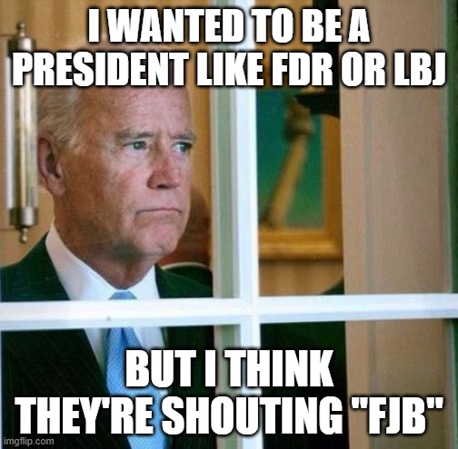 Sad Joe Biden | I WANTED TO BE A PRESIDENT LIKE FDR OR LBJ; BUT I THINK THEY'RE SHOUTING "FJB" | image tagged in sad joe biden | made w/ Imgflip meme maker