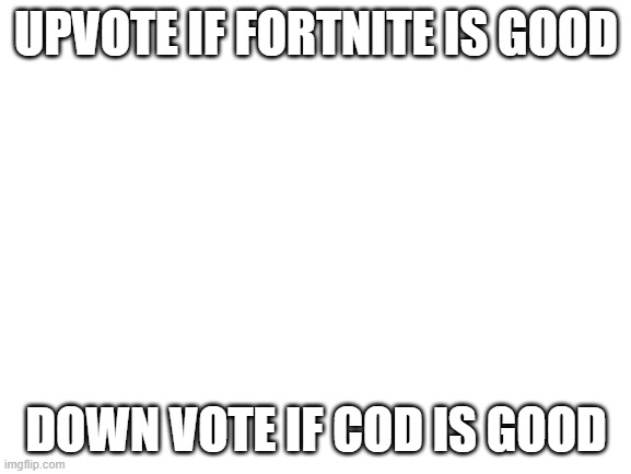 Blank White Template | UPVOTE IF FORTNITE IS GOOD; DOWN VOTE IF COD IS GOOD | image tagged in blank white template | made w/ Imgflip meme maker