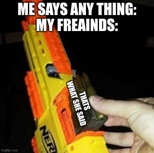 Nerf Gun with Real Bullet |  ME SAYS ANY THING:
MY FREAINDS:; THATS WHAT SHE SAID | image tagged in nerf gun with real bullet | made w/ Imgflip meme maker